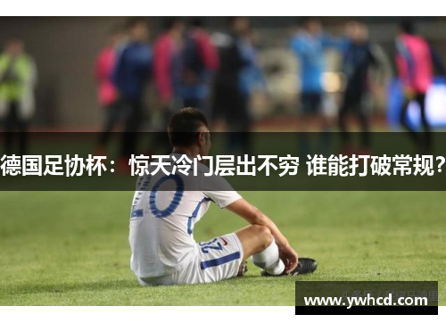 德国足协杯:惊天冷门层出不穷 谁能打破常规? 德国足协杯:惊天冷门层出不穷 谁能打破常规?