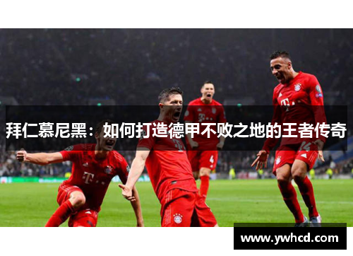 拜仁慕尼黑:如何打造德甲不败之地的王者传奇 拜仁慕尼黑:如何打造德甲不败之地的王者传奇