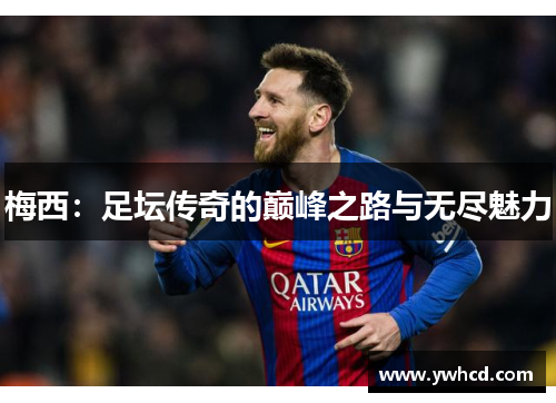 梅西:足坛传奇的巅峰之路与无尽魅力 梅西:足坛传奇的巅峰之路与无尽魅力