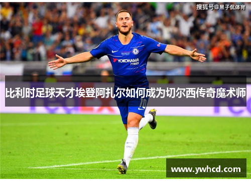 比利时足球天才埃登阿扎尔如何成为切尔西传奇魔术师 比利时足球天才埃登阿扎尔如何成为切尔西传奇魔术师