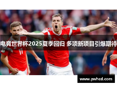 电竞世界杯2025夏季回归 多项新项目引爆期待 电竞世界杯2025夏季回归 多项新项目引爆期待