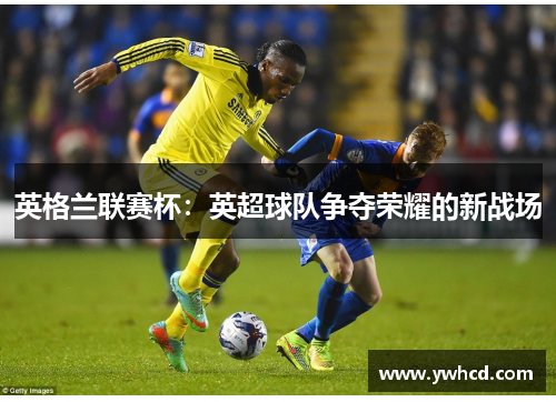 英格兰联赛杯:英超球队争夺荣耀的新战场 英格兰联赛杯:英超球队争夺荣耀的新战场