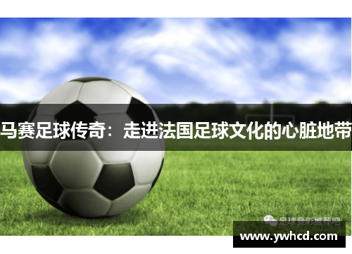 马赛足球传奇:走进法国足球文化的心脏地带 马赛足球传奇:走进法国足球文化的心脏地带