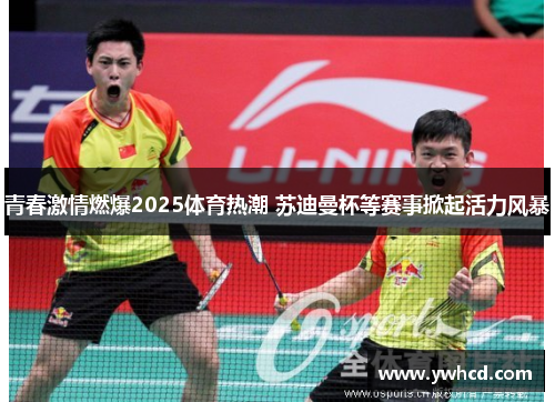 青春激情燃爆2025体育热潮 苏迪曼杯等赛事掀起活力风暴 青春激情燃爆2025体育热潮 苏迪曼杯等赛事掀起活力风暴