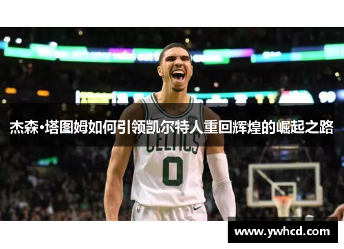 杰森·塔图姆如何引领凯尔特人重回辉煌的崛起之路 杰森·塔图姆如何引领凯尔特人重回辉煌的崛起之路