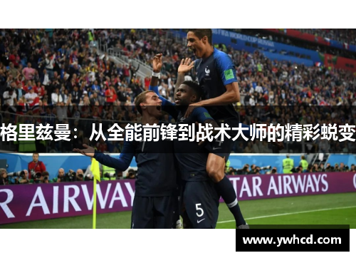 格里兹曼:从全能前锋到战术大师的精彩蜕变 格里兹曼:从全能前锋到战术大师的精彩蜕变