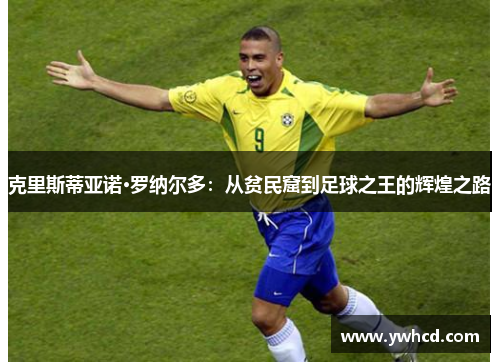 克里斯蒂亚诺·罗纳尔多:从贫民窟到足球之王的辉煌之路 克里斯蒂亚诺·罗纳尔多:从贫民窟到足球之王的辉煌之路