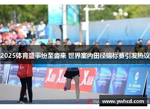 2025体育盛事纷至沓来 世界室内田径锦标赛引发热议 2025体育盛事纷至沓来 世界室内田径锦标赛引发热议