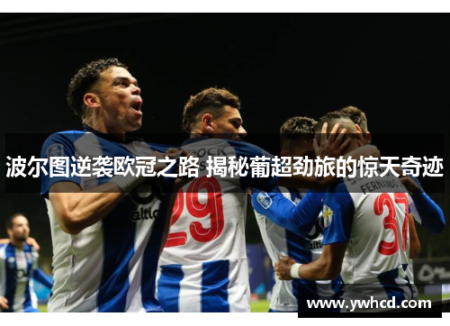 波尔图逆袭欧冠之路 揭秘葡超劲旅的惊天奇迹 波尔图逆袭欧冠之路 揭秘葡超劲旅的惊天奇迹