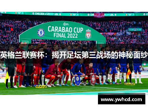 英格兰联赛杯:揭开足坛第三战场的神秘面纱 英格兰联赛杯:揭开足坛第三战场的神秘面纱