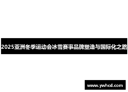 2025亚洲冬季运动会冰雪赛事品牌塑造与国际化之路 2025亚洲冬季运动会冰雪赛事品牌塑造与国际化之路
