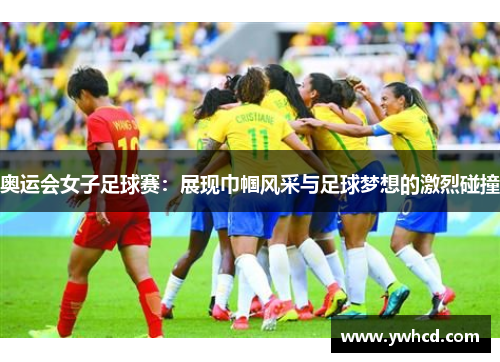 奥运会女子足球赛:展现巾帼风采与足球梦想的激烈碰撞 奥运会女子足球赛:展现巾帼风采与足球梦想的激烈碰撞