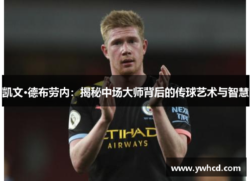 凯文·德布劳内:揭秘中场大师背后的传球艺术与智慧 凯文·德布劳内:揭秘中场大师背后的传球艺术与智慧