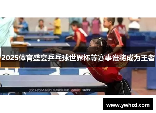 2025体育盛宴乒乓球世界杯等赛事谁将成为王者 2025体育盛宴乒乓球世界杯等赛事谁将成为王者