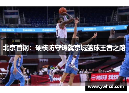 北京首钢:硬核防守铸就京城篮球王者之路 北京首钢:硬核防守铸就京城篮球王者之路