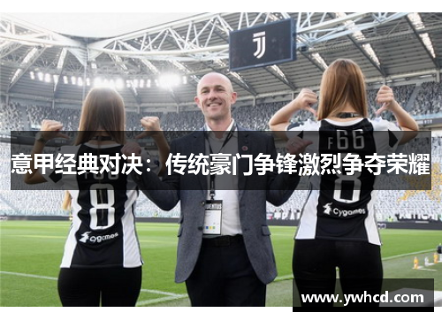 意甲经典对决:传统豪门争锋激烈争夺荣耀 意甲经典对决:传统豪门争锋激烈争夺荣耀