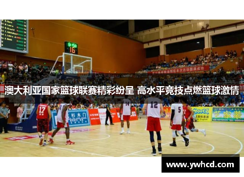 澳大利亚国家篮球联赛精彩纷呈 高水平竞技点燃篮球激情 澳大利亚国家篮球联赛精彩纷呈 高水平竞技点燃篮球激情
