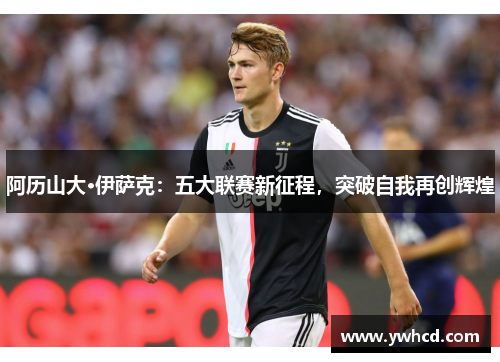 阿历山大·伊萨克:五大联赛新征程,突破自我再创辉煌 阿历山大·伊萨克:五大联赛新征程,突破自我再创辉煌