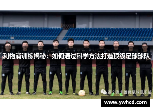 利物浦训练揭秘:如何通过科学方法打造顶级足球球队 利物浦训练揭秘:如何通过科学方法打造顶级足球球队
