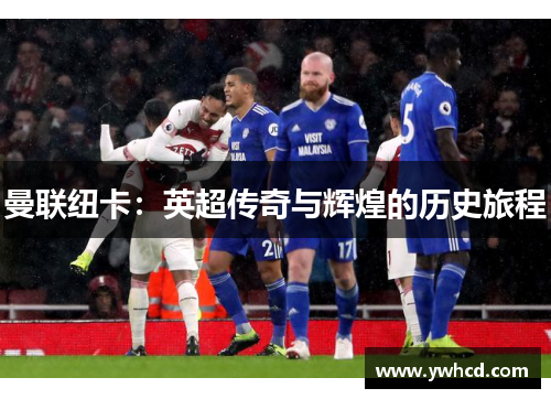 曼联纽卡:英超传奇与辉煌的历史旅程 曼联纽卡:英超传奇与辉煌的历史旅程