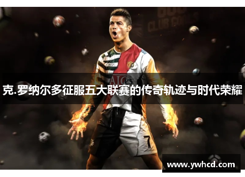 克.罗纳尔多征服五大联赛的传奇轨迹与时代荣耀 克.罗纳尔多征服五大联赛的传奇轨迹与时代荣耀