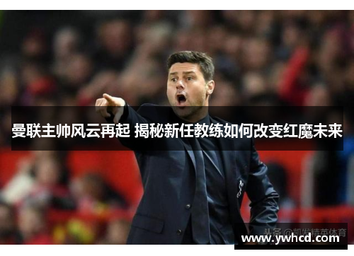曼联主帅风云再起 揭秘新任教练如何改变红魔未来 曼联主帅风云再起 揭秘新任教练如何改变红魔未来