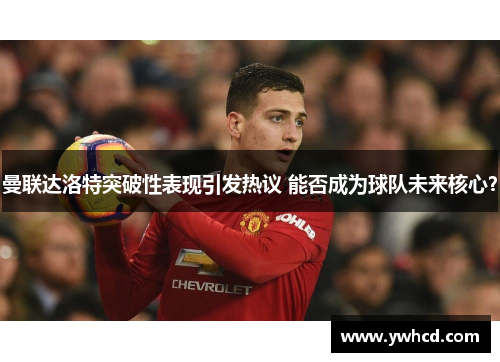 曼联达洛特突破性表现引发热议 能否成为球队未来核心? 曼联达洛特突破性表现引发热议 能否成为球队未来核心?