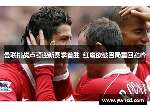 曼联挑战卢顿迎新赛季首胜 红魔欲破困局重回巅峰 曼联挑战卢顿迎新赛季首胜 红魔欲破困局重回巅峰