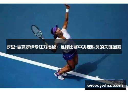 罗里·麦克罗伊专注力揭秘:足球比赛中决定胜负的关键因素 罗里·麦克罗伊专注力揭秘:足球比赛中决定胜负的关键因素