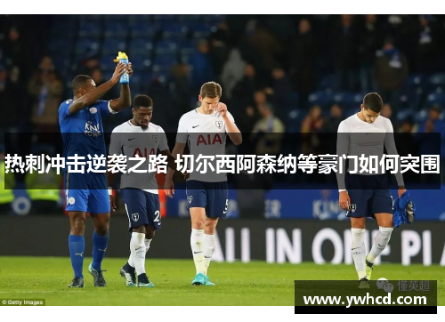 热刺冲击逆袭之路 切尔西阿森纳等豪门如何突围 热刺冲击逆袭之路 切尔西阿森纳等豪门如何突围