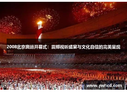 2008北京奥运开幕式:震撼视听盛宴与文化自信的完美呈现 2008北京奥运开幕式:震撼视听盛宴与文化自信的完美呈现
